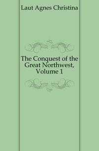 The Conquest of the Great Northwest, Volume 1
