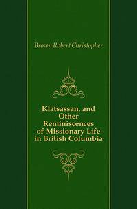 Klatsassan, and Other Reminiscences of Missionary Life in British Columbia