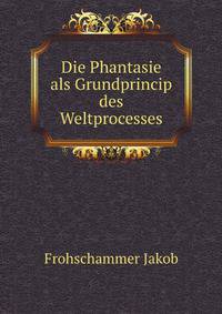 Die Phantasie als Grundprincip des Weltprocesses (German Edition)