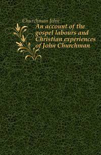An account of the gospel labours and Christian experiences of John Churchman