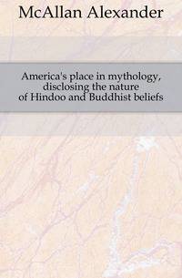 America's place in mythology, disclosing the nature of Hindoo and Buddhist beliefs