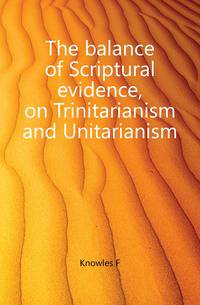 The balance of Scriptural evidence, on Trinitarianism and Unitarianism
