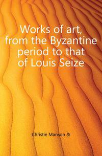 Works of art, from the Byzantine period to that of Louis Seize