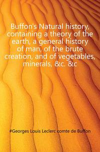 Buffon's Natural history, containing a theory of the earth, a general history of man, of the brute creation, and of vegetables, minerals, &amp;c. &amp;c