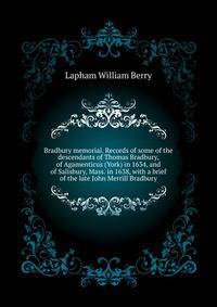 Bradbury memorial. Records of some of the descendants of Thomas Bradbury, of Agamenticus (York) in 1634, and of Salisbury, Mass. in 1638, with a brief ... of the late John Merrill Bradbury