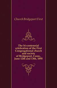 The bi-centennial celebration of the First Congregational church and society of Bridgeport, Conn., June 12th and 13th, 1895