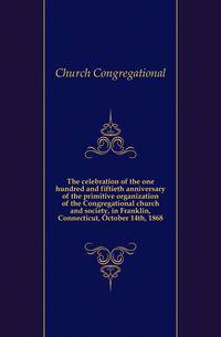 The celebration of the one hundred and fiftieth anniversary of the primitive organization of the Congregational church and society, in Franklin, Connecticut, October 14th, 1868