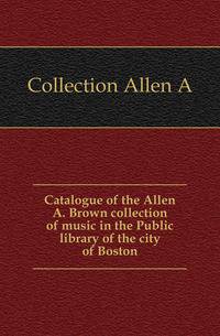 Catalogue of the Allen A. Brown collection of music in the Public library of the city of Boston