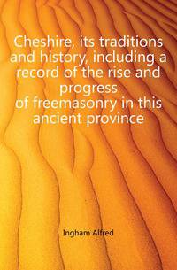 Cheshire, its traditions and history, including a record of the rise and progress of freemasonry in this ancient province