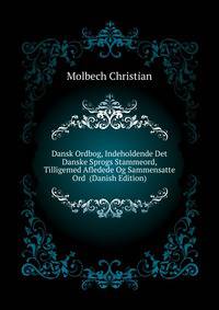 Dansk Ordbog, Indeholdende Det Danske Sprogs Stammeord, Tilligemed Afledede Og Sammensatte Ord ... (Danish Edition)
