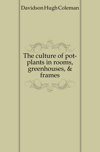 The culture of pot-plants in rooms, greenhouses, &amp; frames