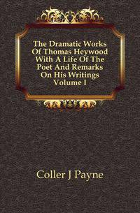 The Dramatic Works Of Thomas Heywood With A Life Of The Poet And Remarks On His Writings Volume I