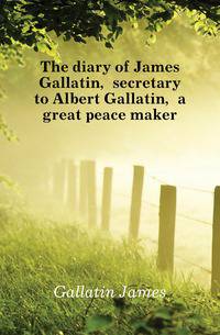 The diary of James Gallatin, secretary to Albert Gallatin, a great peace maker