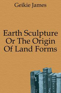 Earth Sculpture Or The Origin Of Land Forms