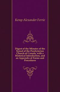 Digest of the Minutes of the Synod of the Presbyterian Church of Canada, with a Historical Introduction, and an Appendix of Forms and Procedures