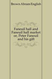 Faneuil hall and Faneuil hall market or, Peter Faneuil and his gift