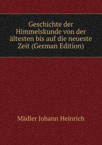 Geschichte der Himmelskunde von der aeltesten bis auf die neueste Zeit (German Edition)