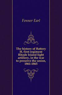 The history of Battery H, first regiment Rhode Island light artillery, in the war to preserve the union, 1861-1865