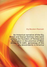 An historical narrative of the Ely, Revell and Stacye families who were among the founders of Trenton and Burlington in the province of West Jersey 1678-1683, ... genealogy of the Ely descendants in America