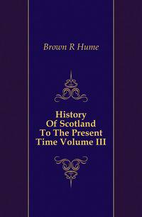 History Of Scotland To The Present Time Volume III