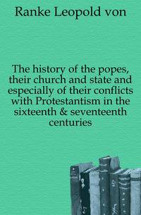 The history of the popes, their church and state and especially of their conflicts with Protestantism in the sixteenth &amp; seventeenth centuries