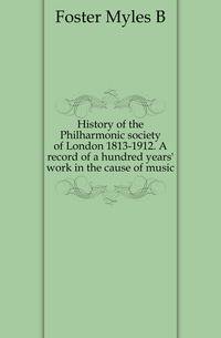 History of the Philharmonic society of London 1813-1912. A record of a hundred years' work in the cause of music