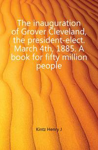 The inauguration of Grover Cleveland, the president-elect. March 4th, 1885. A book for fifty million people