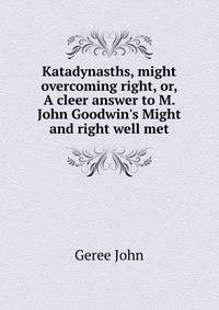 Katadynasths, might overcoming right, or, A cleer answer to M. John Goodwin's Might and right well met...
