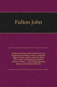 Index canonum, the Greek text, an English translation, and a complete digest of the entire code of canon law of the undivided primitive church. With a ... the Chalcedonian decree of doctrinal liberty