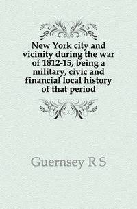 New York city and vicinity during the war of 1812-15, being a military, civic and financial local history of that period