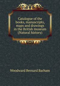 Catalogue of the books, manuscripts, maps and drawings in the British museum (Natural history) ...