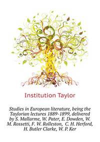 Studies in European literature, being the Taylorian lectures 1889-1899, delivered by S. Mallarme, W. Pater, E. Dowden, W. M. Rossetti, F. W. Rolleston, ... C. H. Herford, H. Butler Clarke, W. P. Ker