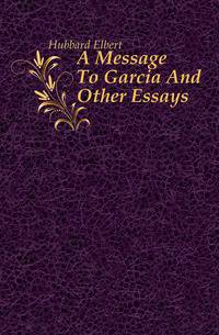 A Message To Garcia And Other Essays