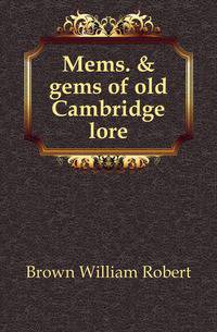 Mems. &amp; gems of old Cambridge lore