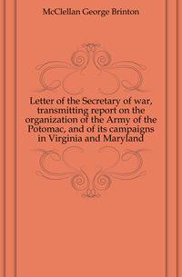 Letter of the Secretary of war, transmitting report on the organization of the Army of the Potomac, and of its campaigns in Virginia and Maryland