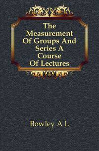 The Measurement Of Groups And Series A Course Of Lectures