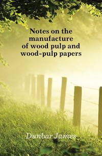 Notes on the manufacture of wood pulp and wood-pulp papers