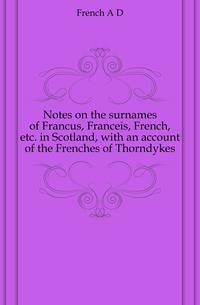Notes on the surnames of Francus, Franceis, French, etc. in Scotland, with an account of the Frenches of Thorndykes