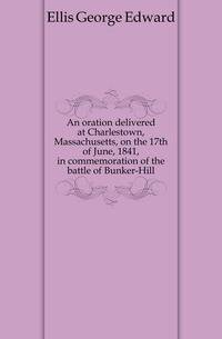 An oration delivered at Charlestown, Massachusetts, on the 17th of June, 1841, in commemoration of the battle of Bunker-Hill