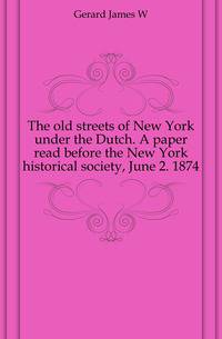 The old streets of New York under the Dutch. A paper read before the New York historical society, June 2. 1874