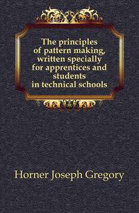 The principles of pattern making, written specially for apprentices and students in technical schools