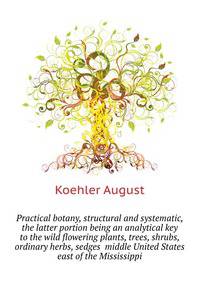 Practical botany, structural and systematic, the latter portion being an analytical key to the wild flowering plants, trees, shrubs, ordinary herbs, sedges ... middle United States east of the Mississippi