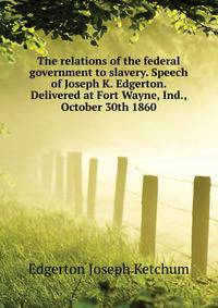 The relations of the federal government to slavery. Speech of Joseph K. Edgerton. Delivered at Fort Wayne, Ind., October 30th 1860 ..