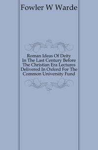 Roman Ideas Of Deity In The Last Century Before The Christian Era Lectures Delivered In Oxford For The Common University Fund