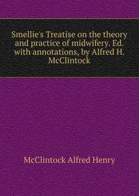 Smellie's Treatise on the theory and practice of midwifery. Ed. with annotations, by Alfred H. McClintock..