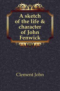 A sketch of the life &amp; character of John Fenwick