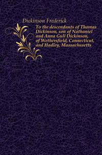 To the descendants of Thomas Dickinson, son of Nathaniel and Anna Gull Dickinson, of Wethersfield, Connecticut, and Hadley, Massachusetts
