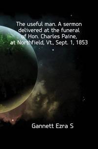 The useful man. A sermon delivered at the funeral of Hon. Charles Paine, at Northfield, Vt., Sept. 1, 1853