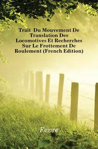 Traite Du Mouvement De Translation Des Locomotives Et Recherches Sur Le Frottement De Roulement (French Edition)