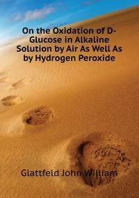 On the Oxidation of D-Glucose in Alkaline Solution by Air As Well As by Hydrogen Peroxide ...